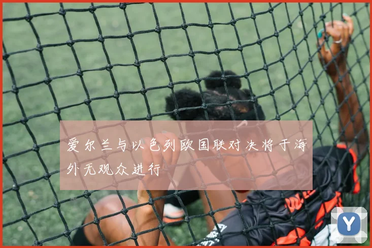 爱尔兰与以色列欧国联对决将于海外无观众进行