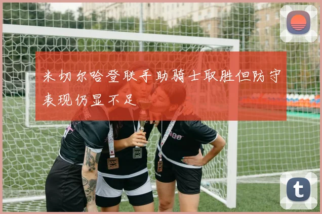 米切尔哈登联手助骑士取胜但防守表现仍显不足