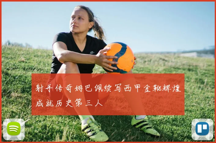 射手传奇姆巴佩续写西甲金靴辉煌成就历史第三人
