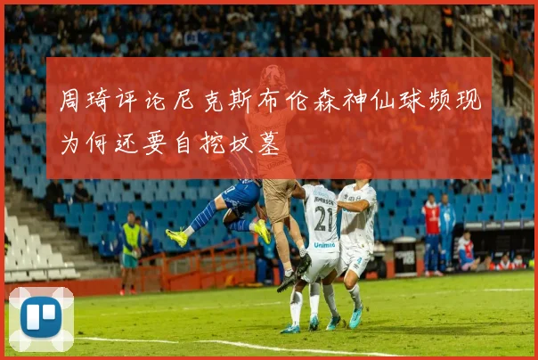 周琦评论尼克斯布伦森神仙球频现为何还要自挖坟墓