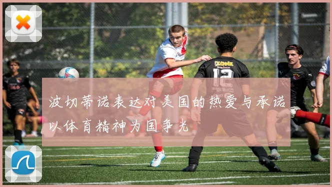波切蒂诺表达对美国的热爱与承诺以体育精神为国争光