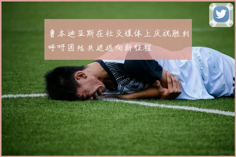 鲁本迪亚斯在社交媒体上庆祝胜利呼吁团结共进迈向新征程