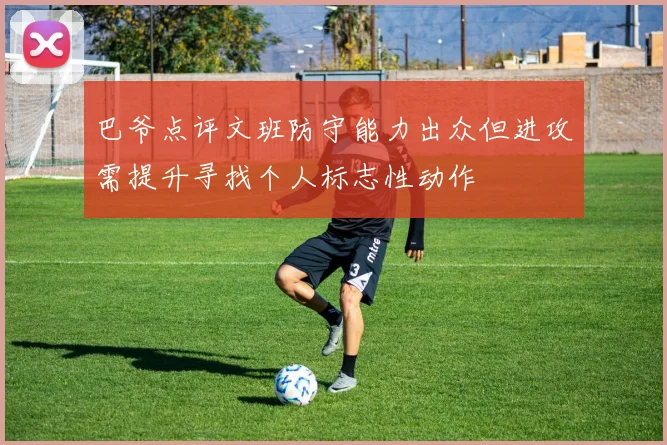 巴爷点评文班防守能力出众但进攻需提升寻找个人标志性动作