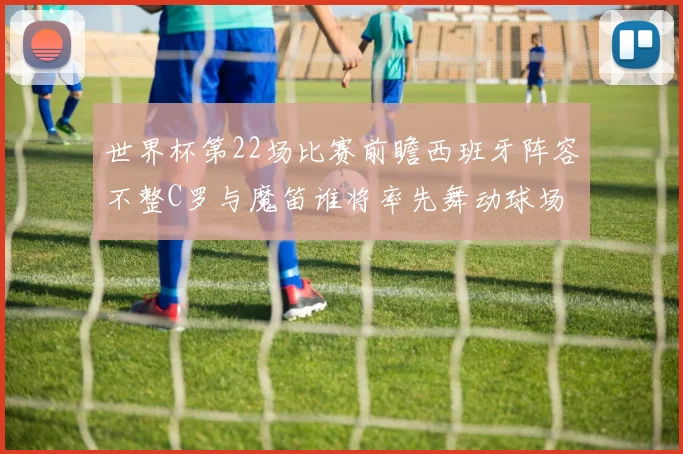 世界杯第22场比赛前瞻西班牙阵容不整C罗与魔笛谁将率先舞动球场