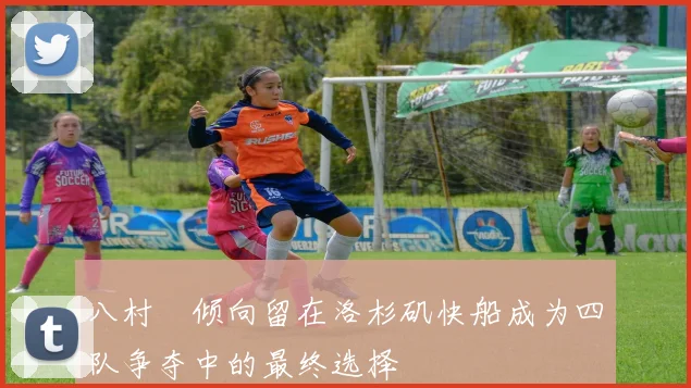 八村塁倾向留在洛杉矶快船成为四队争夺中的最终选择