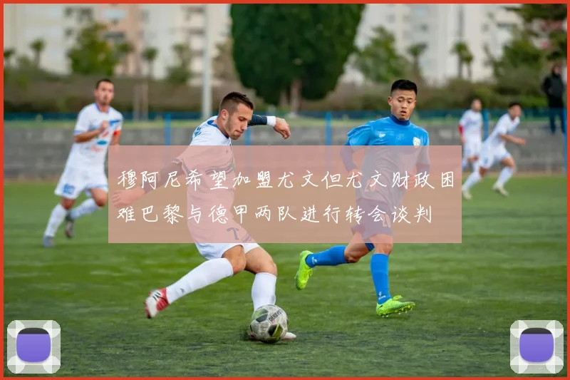 穆阿尼希望加盟尤文但尤文财政困难巴黎与德甲两队进行转会谈判