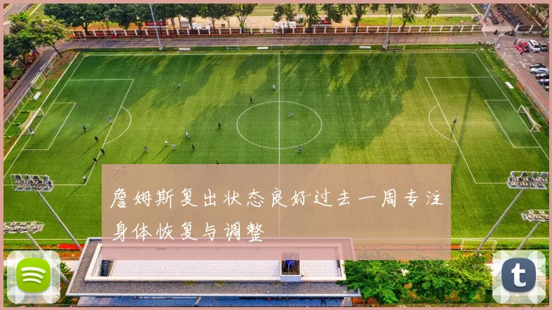 詹姆斯复出状态良好过去一周专注身体恢复与调整