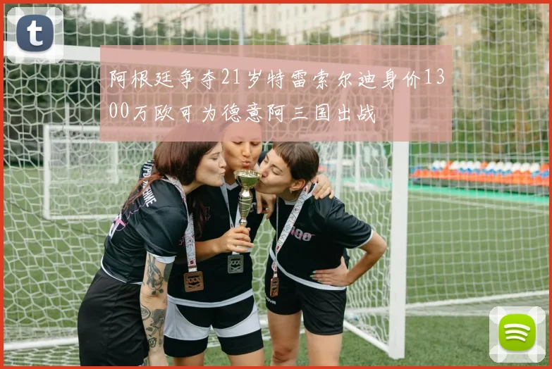 阿根廷争夺21岁特雷索尔迪身价1300万欧可为德意阿三国出战