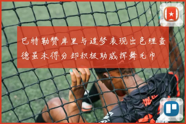 巴特勒赞库里与追梦表现出色理查德虽未得分却积极助威挥舞毛巾