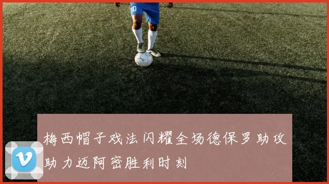 梅西帽子戏法闪耀全场德保罗助攻助力迈阿密胜利时刻