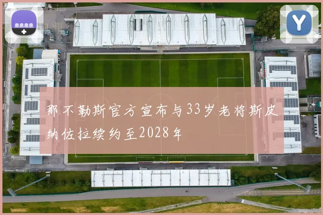 那不勒斯官方宣布与33岁老将斯皮纳佐拉续约至2028年