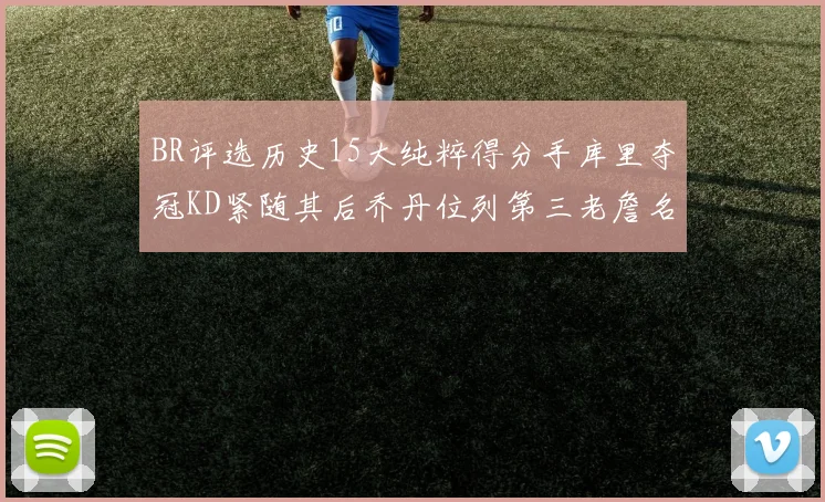 BR评选历史15大纯粹得分手库里夺冠KD紧随其后乔丹位列第三老詹名列第五