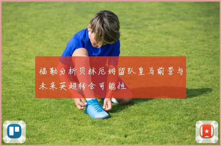 福勒分析贝林厄姆留队皇马前景与未来英超转会可能性