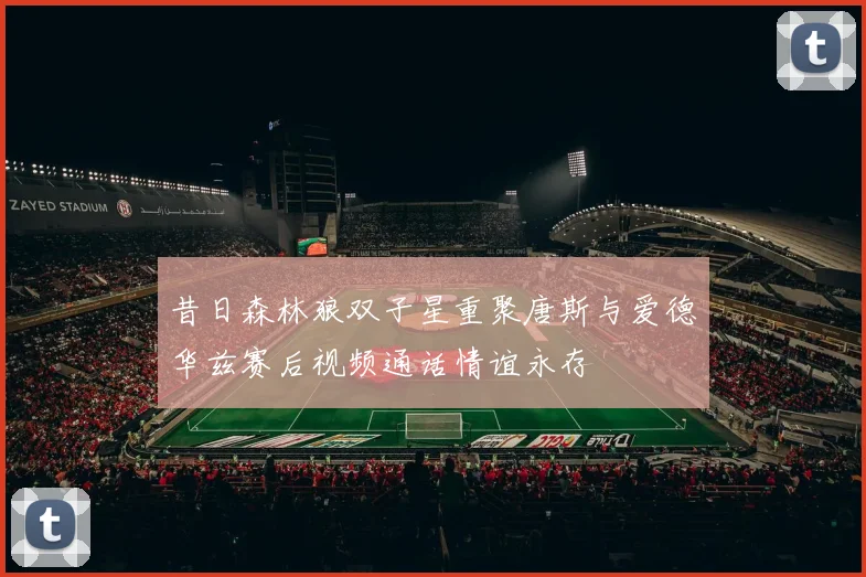 昔日森林狼双子星重聚唐斯与爱德华兹赛后视频通话情谊永存