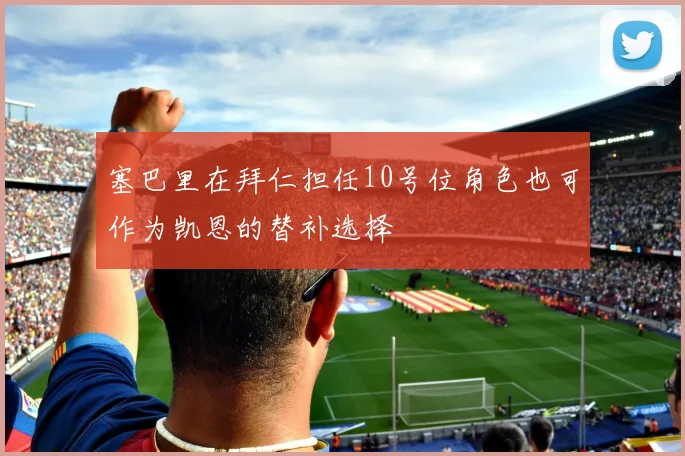 塞巴里在拜仁担任10号位角色也可作为凯恩的替补选择