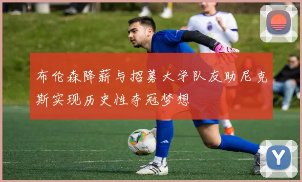 布伦森降薪与招募大学队友助尼克斯实现历史性夺冠梦想