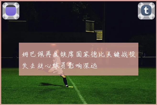 姆巴佩再度缺席国家德比关键战役失去核心球员影响深远