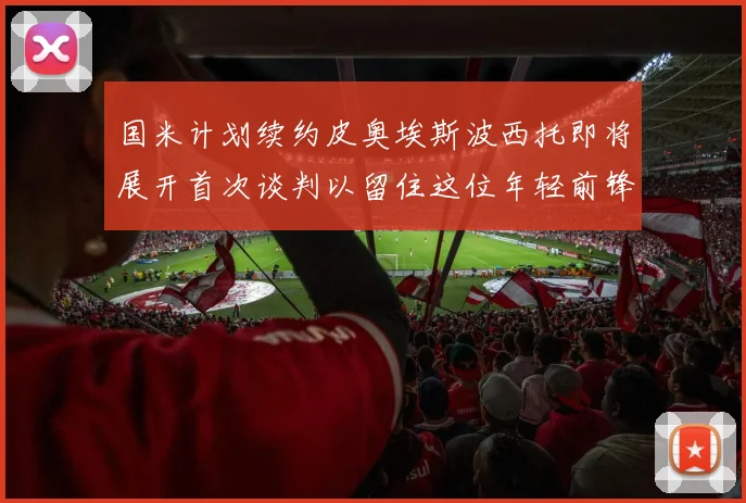 国米计划续约皮奥埃斯波西托即将展开首次谈判以留住这位年轻前锋