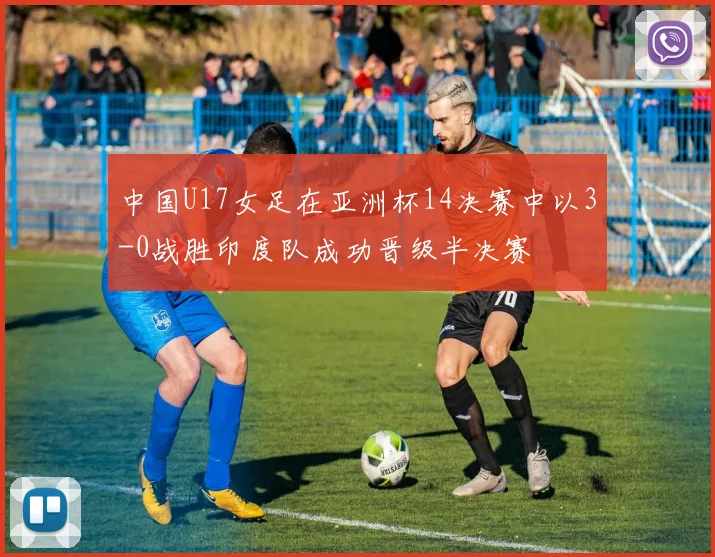 中国U17女足在亚洲杯14决赛中以3-0战胜印度队成功晋级半决赛