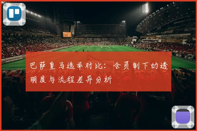 巴萨皇马选举对比：会员制下的透明度与流程差异分析