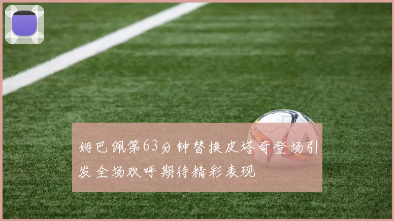 姆巴佩第63分钟替换皮塔奇登场引发全场欢呼期待精彩表现