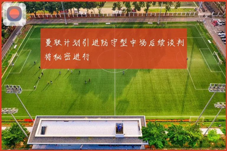 曼联计划引进防守型中场后续谈判将秘密进行