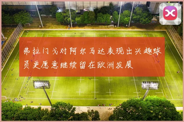 弗拉门戈对阿尔马达表现出兴趣球员更愿意继续留在欧洲发展