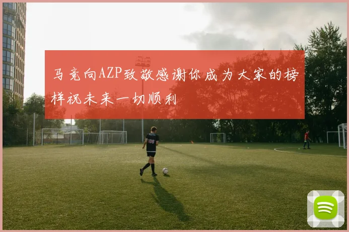 马竞向AZP致敬感谢你成为大家的榜样祝未来一切顺利
