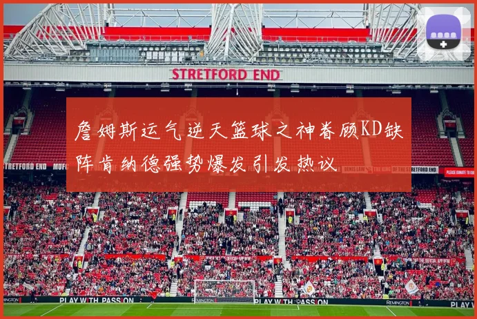 詹姆斯运气逆天篮球之神眷顾KD缺阵肯纳德强势爆发引发热议