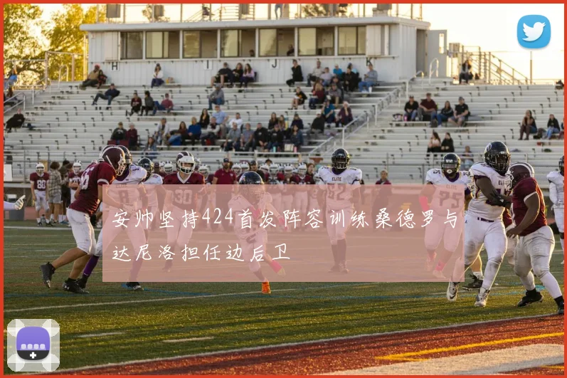 安帅坚持424首发阵容训练桑德罗与达尼洛担任边后卫