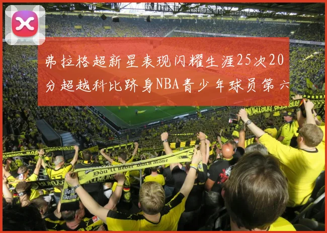 弗拉格超新星表现闪耀生涯25次20分超越科比跻身NBA青少年球员第六位