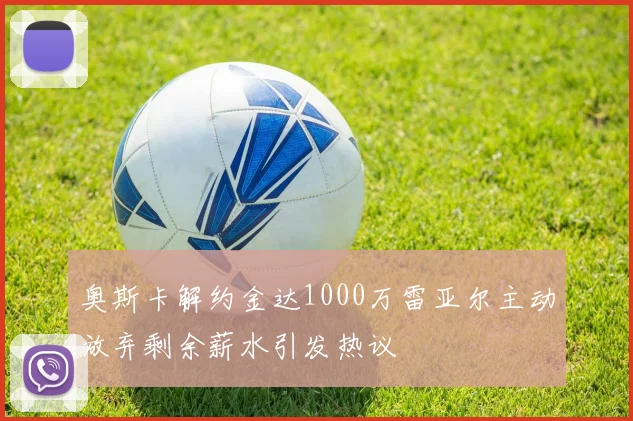 奥斯卡解约金达1000万雷亚尔主动放弃剩余薪水引发热议