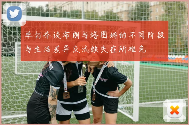 单打乔谈布朗与塔图姆的不同阶段与生活差异交流缺失在所难免