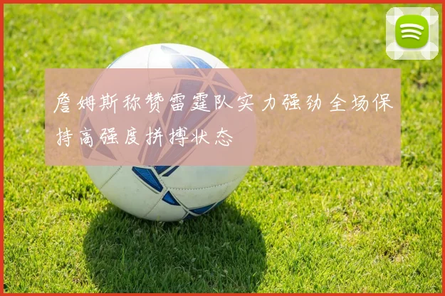 詹姆斯称赞雷霆队实力强劲全场保持高强度拼搏状态