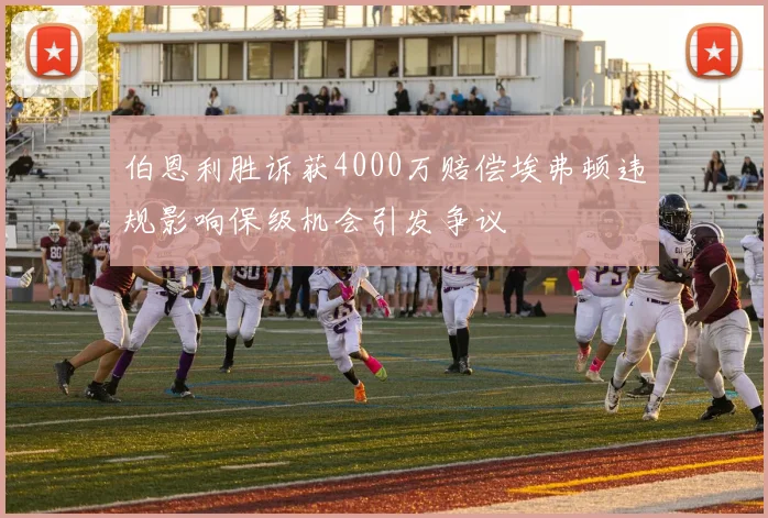 伯恩利胜诉获4000万赔偿埃弗顿违规影响保级机会引发争议