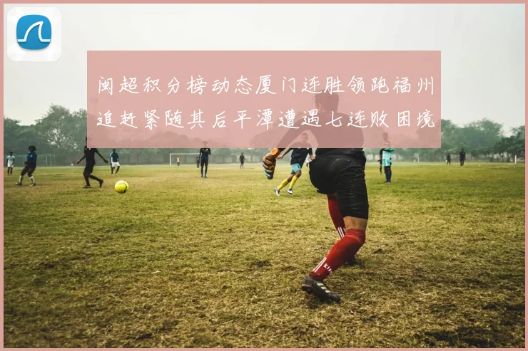 闽超积分榜动态厦门连胜领跑福州追赶紧随其后平潭遭遇七连败困境