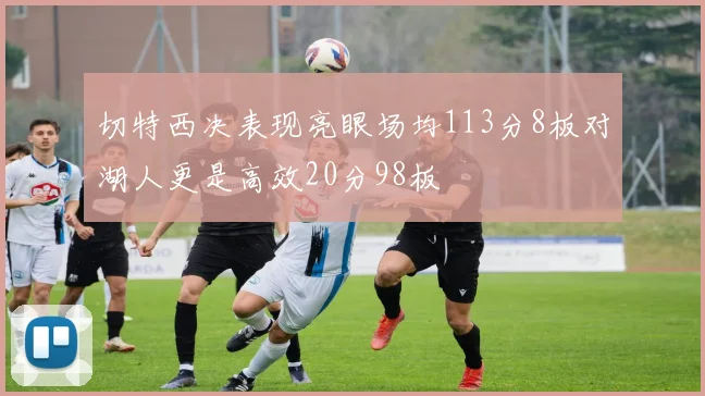切特西决表现亮眼场均113分8板对湖人更是高效20分98板