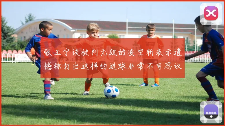 张玉宁谈被判无效的凌空斩表示遗憾称打出这样的进球非常不可思议