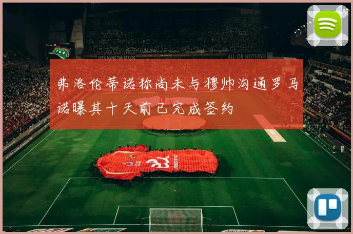 弗洛伦蒂诺称尚未与穆帅沟通罗马诺曝其十天前已完成签约