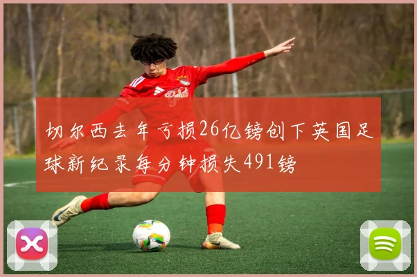 切尔西去年亏损26亿镑创下英国足球新纪录每分钟损失491镑